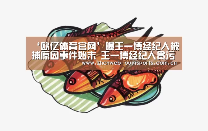 ‘欧亿体育官网’曝王一博经纪人被捕原因事件始末 王一博经纪人贪污是怎么回事(图1) 欧亿体育
