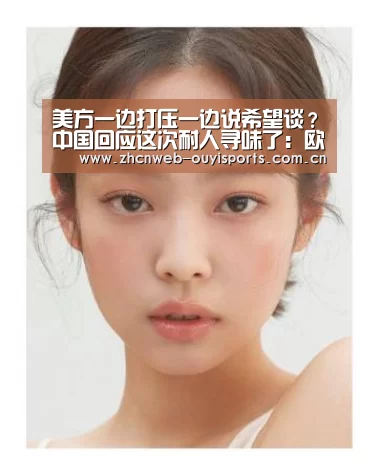 美方一边打压一边说希望谈?中国回应这次耐人寻味了:欧亿体育(图4) 欧亿体育集团